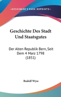 Geschichte Des Stadt Und Staatsgutes: Der Alten Republik Bern, Seit Dem 4 Marz 1798 (1851) 1161184856 Book Cover