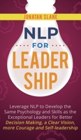NLP for Leadership: Leverage NLP to Develop the Same Psychology and Skills as the Exceptional Leaders for Better Decision-making, a Clear Vision, More Courage and Self-leadership 1951999029 Book Cover