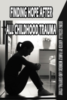 Finding Hope After All Childhood Trauma: Being Sexually Abused By Family Members And Survival Story: The Story Of Healing From Childhood Trauma B099C3FYHR Book Cover