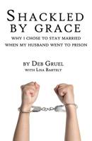 Shackled By Grace: Why I Chose to Stay Married When My Husband Went to Prison 1725975858 Book Cover