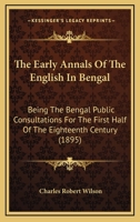 The Early Annals Of The English In Bengal, Being The Bengal Public Consultations For The First Half Of The Eighteenth Century: Summarised, Extracted, ... With Introductions And Illustrative Addenda 1166200531 Book Cover