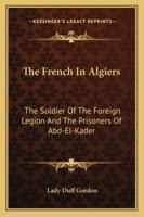 The French In Algiers: The Soldier Of The Foreign Legion And The Prisoners Of Abd-El-Kader 1018845232 Book Cover