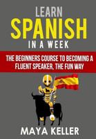 Learn Spanish in a Week: The Beginners Course to Becoming a Fluent Speaker, the Fun Way 1523832851 Book Cover