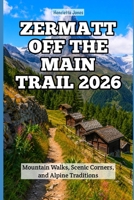 Zermatt Off the Main Trail 2026: Mountain Walks, Scenic Corners, and Alpine Traditions (2026 Travel Books, Vacation and Tour Guides) B0H3ZGZFSX Book Cover