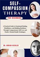 Self-Compassion Therapy For Beginners: A Practical Guide to Emotional Healing, Mindfulness, and Building Resilience Through Compassionate Self-Care and Positive Mental Health Techniques B0G4N193TH Book Cover