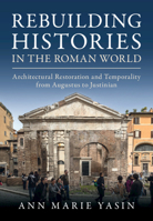 Rebuilding Histories in the Roman World: Architectural Restoration and Temporality from Augustus to Justinian 1009564706 Book Cover