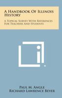 A Handbook of Illinois History: A Topical Survey with References for Teachers and Students 1258602172 Book Cover