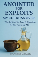 ANOINTED FOR EXPLOITS: MY CUP RUNS OVER: THE SPIRIT OF THE LORD IS UPON ME, HE HAS B0FHHY5X5R Book Cover