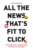 All the News That’s Fit to Click: How Metrics Are Transforming the Work of Journalists 0691254931 Book Cover