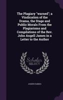 The Plagiary Warned; A Vindication of the Drama, the Stage and Public Morals from the Plagiarisms and Compilations of the Rev. John Angell James in a Letter to the Author 134737356X Book Cover