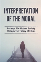 Interpretation Of The Moral: Reshape The Modern Society Through The Theory Of Ethics: Identifying And Analysing An Ethical Issue B096TJPBBW Book Cover