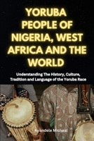 Yoruba People of Nigeria, West Africa and the World: Understanding The History, Culture, Tradition and Language of the Yoruba Race B0F9XF3VTM Book Cover