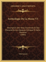 Archeologie De La Meuse V3: Description Des Voies Anciennes Et Des Monuments Aux Epoques Celtique Et Gallo-Romaine (1885) 1168055245 Book Cover