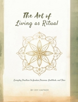 The Art of Living as Ritual : Everyday Practices to Awaken Presence, Gratitude, and Flow 1971164178 Book Cover