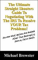 The Ultimate Straight Shooters Guide to Negotiating with the IRS to Resolve Your Tax Problems!: Discover What Options Are Available Other Than Bankruptcy, Divorce, Jail or Death 1432730185 Book Cover