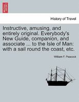 Instructive, amusing, and entirely original. Everybody's New Guide, companion, and associate ... to the Isle of Man: with a sail round the coast, etc. 1241116539 Book Cover