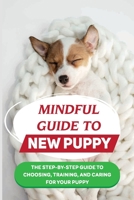 Mindful Guide To New Puppy: The Step-By-Step Guide To Choosing, Training, And Caring For Your Puppy: How To Take Care Of Your Dog'S Basic Needs B09BT9MQ7L Book Cover
