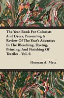 The Year-Book for Colorists and Dyers: Presenting a Review of the Year's Advances in the Bleaching, Dyeing, Printing and Finishing of Textiles, Volume 6 1357306288 Book Cover