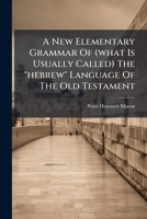 A New Elementary Grammar Of (what Is Usually Called) The "hebrew" Language Of The Old Testament: On The Reading, Together With The Hebrew Exercise-book With Practical Grammar Of The Word-forms, Part 1 1179956656 Book Cover