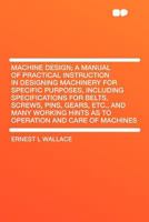 Machine Design; a Manual of Practical Instruction in Designing Machinery for Specific Purposes, Including Specifications for Belts, Screws, Pins, ... Hints as to Operation and Care of Machines 1297887433 Book Cover