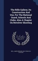 The Rifle Gallery, Its Construction And Use, For The National Guard, Schools And Clubs, Also A Chapter On Revolver Shooting 134004210X Book Cover