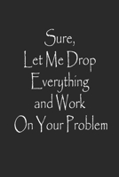Sure, Let Me Drop Everything and Work On Your Problem Notebook Journal 1713022338 Book Cover