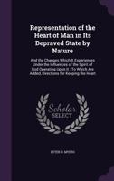 Representation Of The Heart Of Man In Its Depraved State By Nature: And The Changes Which It Experiences Under The Influences Of The Spirit Of God ... Are Added, Directions For Keeping The Heart 0548297207 Book Cover
