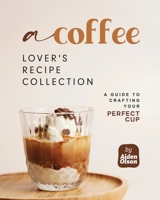 A Coffee Lover's Recipe Collection: A Guide to Crafting Your Perfect Cup B0C9SB5Z74 Book Cover