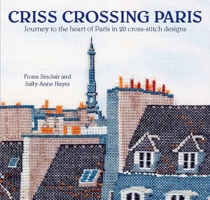 Criss-Crossing Paris: Journey to the Heart of Paris in 20 Cross-Stitch Designs 0992792363 Book Cover