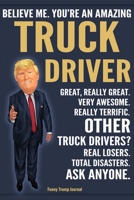 Funny Trump Journal - Believe Me. You're An Amazing Truck Driver Great, Really Great. Very Awesome. Really Terrific. Other Truck Drivers? Total Disasters. Ask Anyone.: OTR Semi Truck Driver Gift Trump 1708513280 Book Cover