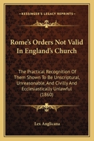 Rome's Orders Not Valid In England's Church: The Practical Recognition Of Them Shown To Be Unscriptural, Unreasonable, And Civilly And Ecclesiastically Unlawful 1104460068 Book Cover