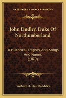 John Dudley, Duke Of Northumberland: A Historical Tragedy, And Songs And Poems 1164861905 Book Cover