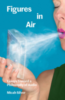 Figures in Air: Essays Toward a Philosophy of Audio 1941753019 Book Cover