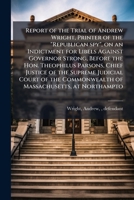 Report of the trial of Andrew Wright, printer of the "Republican spy", on an indictment for libels against Governor Strong, before the Hon. Theophilus ... commonwealth of Massachusetts, at Northampto 1175788597 Book Cover