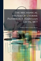 The Mechanical System Of Uterine Pathology. Harveian Lects., 1877... 1276901275 Book Cover