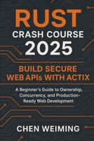 Rust Crash Course 2025: Build Secure Web APIs with Actix: A Beginner’s Guide to Ownership, Concurrency, and Production-Ready Web Development B0G5YTYDWW Book Cover