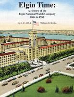 Elgin Time: A History of the Elgin National Watch Company 1864 to 1968 098156268X Book Cover