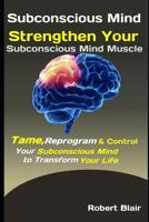 Subconscious Mind: Strengthen Your Subconscious Mind Muscle: Tame, Reprogram & Control Your Subconscious Mind to Transform Your Life 1094796492 Book Cover