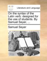 On the syntax of the Latin verb: designed for the use of students. By Samuel Seyer, ... 1140757407 Book Cover