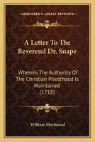 A Letter To The Reverend Dr. Snape: Wherein The Authority Of The Christian Priesthood Is Maintained 1104596156 Book Cover