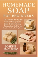 HOMEMADE SOAP FOR BEGINNERS: The Complete Step-by-Step Guide to Making Natural Soaps at Home with Easy Recipes, Essential Oils, and Creative Designs for Beginners B0FT11B1SV Book Cover