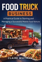 Food Truck Business: A Practical Guide to Starting and Managing a Successful Mobile Food Venture 1807652394 Book Cover