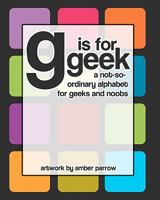 G is for Geek: A Not-So-Ordinary Alphabet for Geeks and Noobs 1460979915 Book Cover