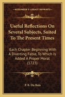 Useful Reflections on Several Subjects, Suited to the Present Times: Each Chapter Beginning with a Diverting Fable, to Which Is Added a Proper Moral 1165153629 Book Cover
