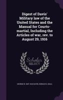 Digest of Davis' Military Law of the United States and the Manual for Courts-Martial, Including the Articles of War, REV. to August 29, 1916 1177264536 Book Cover