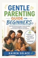 GENTLE PARENTING GUIDE FOR BEGINNERS: Calm Child-Raising Strategies, Positive Discipline, Emotional Intelligence, and Family Communication for Parents and Caregivers B0H15GWGZN Book Cover