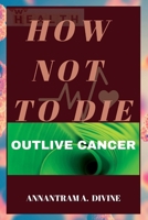 HOW NOT TO DIE: OUTLIVE CANCER B0C1J5J4WR Book Cover