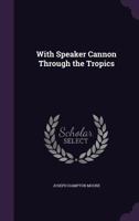 With Speaker Cannon Through the Tropics: A Descriptive Story of a Voyage to the West Indies, Venezuela and Panama. Containing Views of the Speaker Upon Our Colonial Possessions, the Panama Canal and O 1357278292 Book Cover