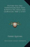Histori Van Den Verwonderlyken Don Ignatius De Lojola Van Guipuscoa, Part 2 (1737) 116605408X Book Cover