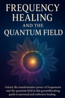 Frequency Healing and the Quantum Field: Ancient Wisdom and Modern Science for Personal and Collective Transformation B0FFT9TTK3 Book Cover